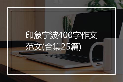 印象宁波400字作文范文(合集25篇)
