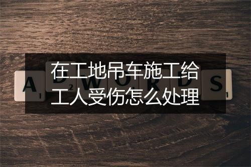 在工地吊车施工给工人受伤怎么处理