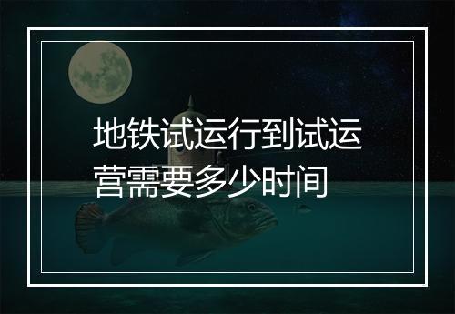 地铁试运行到试运营需要多少时间
