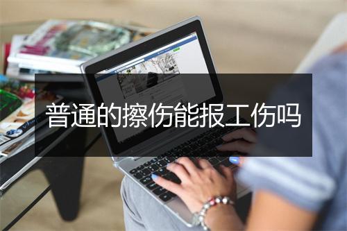 普通的擦伤能报工伤吗