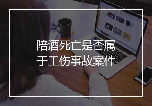 陪酒死亡是否属于工伤事故案件