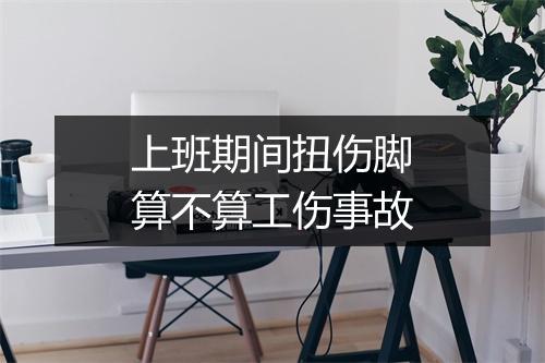 上班期间扭伤脚算不算工伤事故