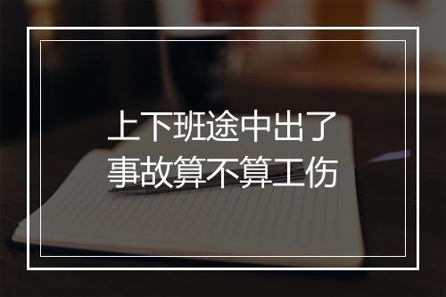 上下班途中出了事故算不算工伤