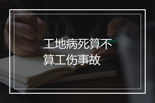 工地病死算不算工伤事故