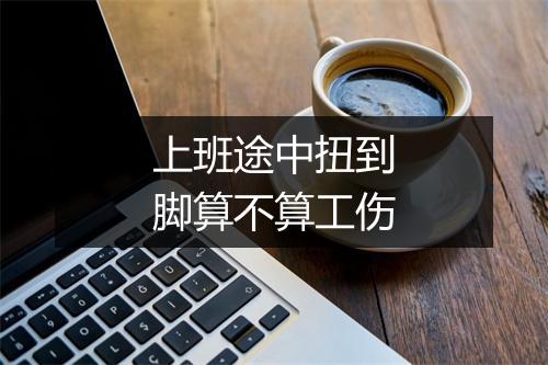 上班途中扭到脚算不算工伤