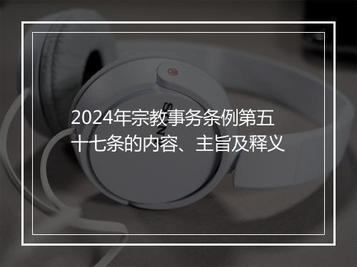 2024年宗教事务条例第五十七条的内容、主旨及释义