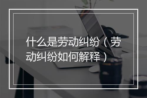 什么是劳动纠纷(劳动纠纷如何解释)