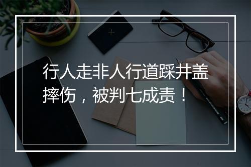行人走非人行道踩井盖摔伤,被判七成责!