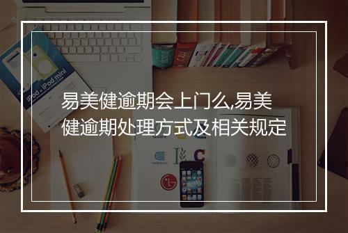 易美健逾期会上门么,易美健逾期处理方式及相关规定