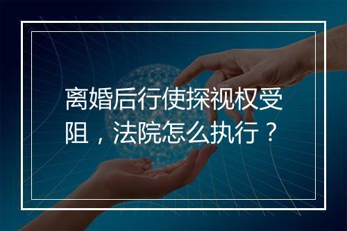 离婚后行使探视权受阻,法院怎么执行?