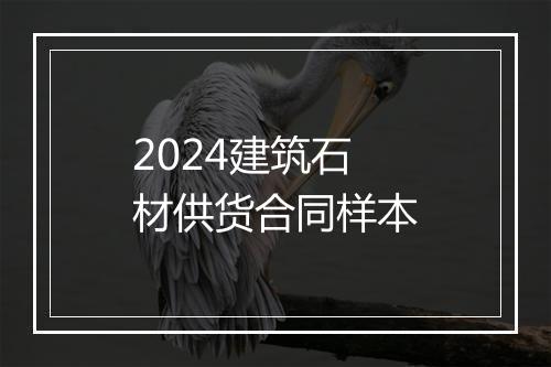 2024建筑石材供货合同样本