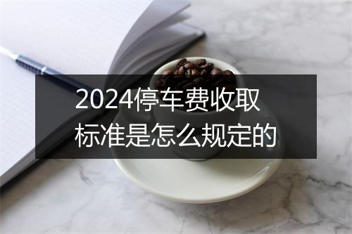 2024停车费收取标准是怎么规定的