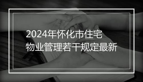 2024年怀化市住宅物业管理若干规定最新