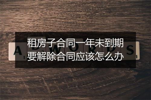租房子合同一年未到期要解除合同应该怎么办