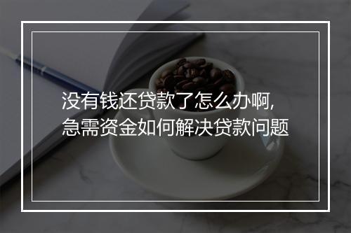 没有钱还贷款了怎么办啊,急需资金如何解决贷款问题