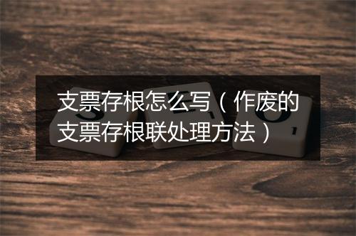 支票存根怎么写(作废的支票存根联处理方法)