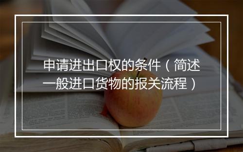 申请进出口权的条件(简述一般进口货物的报关流程)