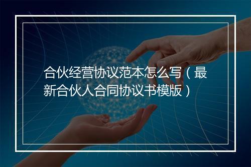 合伙经营协议范本怎么写(最新合伙人合同协议书模版)