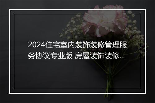 2024住宅室内装饰装修管理服务协议专业版 房屋装饰装修管理协议