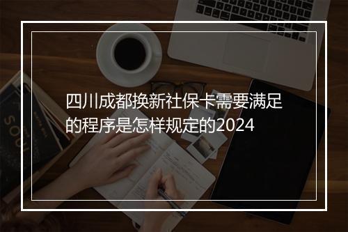 四川成都换新社保卡需要满足的程序是怎样规定的2024