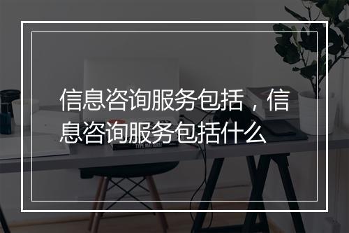 信息咨询服务包括,信息咨询服务包括什么