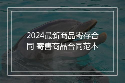 2024最新商品寄存合同 寄售商品合同范本