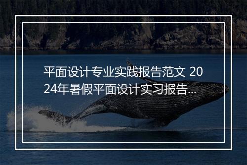 平面设计专业实践报告范文 2024年暑假平面设计实习报告精品通用版9篇