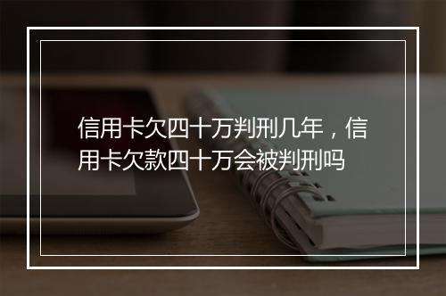 信用卡欠四十万判刑几年,信用卡欠款四十万会被判刑吗