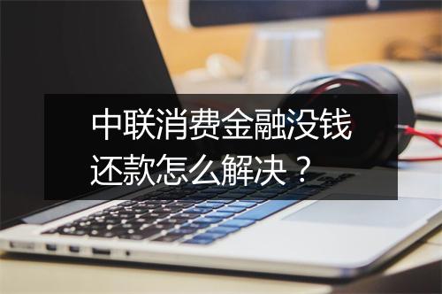 中联消费金融没钱还款怎么解决?