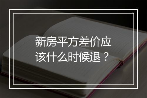 新房平方差价应该什么时候退?