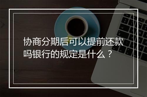 协商分期后可以提前还款吗银行的规定是什么?