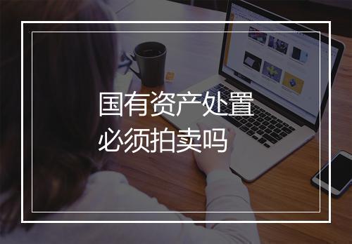 国有资产处置必须拍卖吗