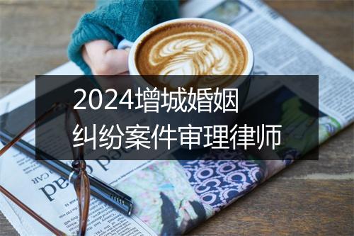 2024增城婚姻纠纷案件审理律师