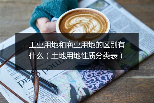 工业用地和商业用地的区别有什么(土地用地性质分类表)
