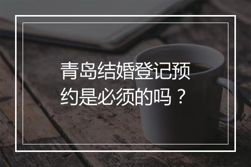 青岛结婚登记预约是必须的吗?