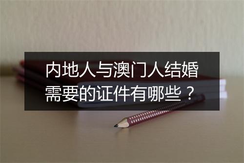 内地人与澳门人结婚需要的证件有哪些?