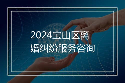 2024宝山区离婚纠纷服务咨询