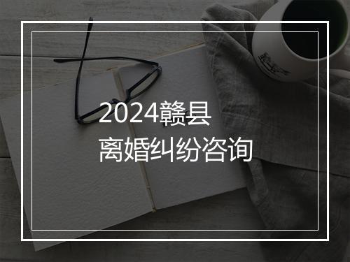 2024赣县离婚纠纷咨询