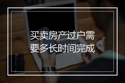 买卖房产过户需要多长时间完成