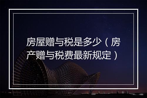 房屋赠与税是多少(房产赠与税费最新规定)
