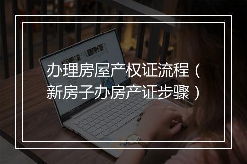 办理房屋产权证流程(新房子办房产证步骤)