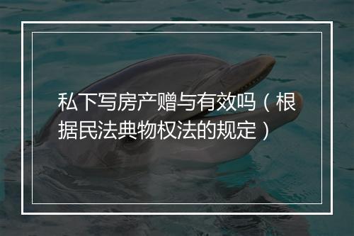私下写房产赠与有效吗(根据民法典物权法的规定)