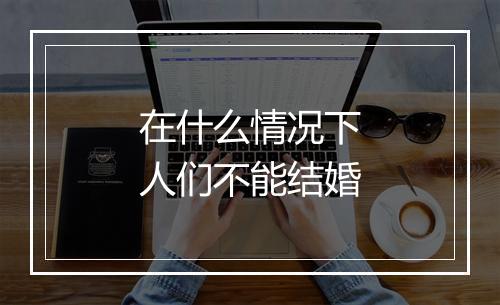 在什么情况下人们不能结婚