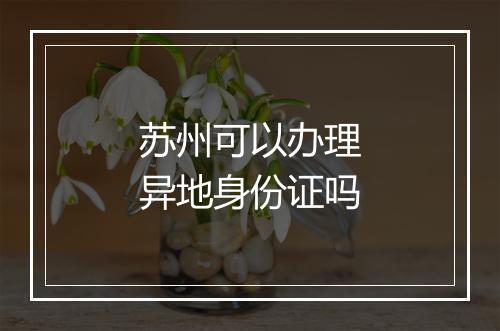 苏州可以办理异地身份证吗