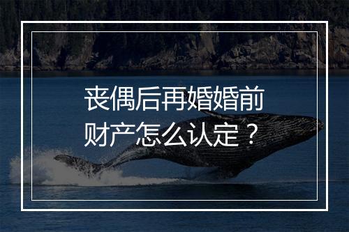 丧偶后再婚婚前财产怎么认定?