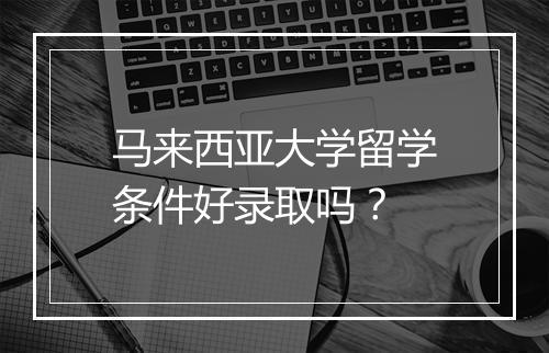 马来西亚大学留学条件好录取吗?