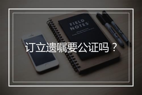 订立遗嘱要公证吗?