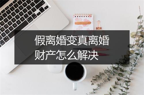 假离婚变真离婚财产怎么解决
