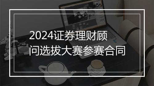 2024证券理财顾问选拔大赛参赛合同