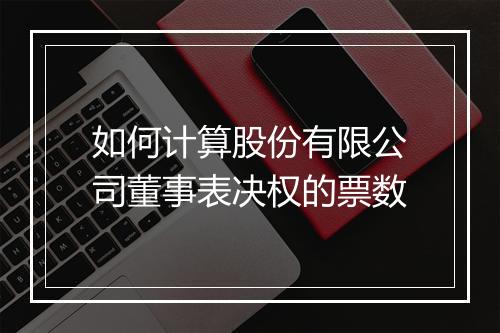 如何计算股份有限公司董事表决权的票数